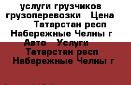 услуги грузчиков  грузоперевозки › Цена ­ 350 - Татарстан респ., Набережные Челны г. Авто » Услуги   . Татарстан респ.,Набережные Челны г.